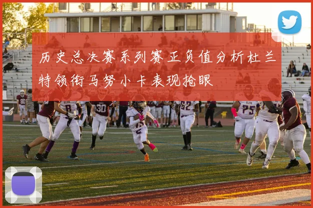 历史总决赛系列赛正负值分析杜兰特领衔马努小卡表现抢眼