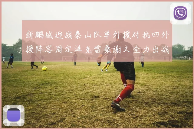 新鹏城迎战泰山队单外援对抗四外援阵容周定洋克雷桑谢文全力出战