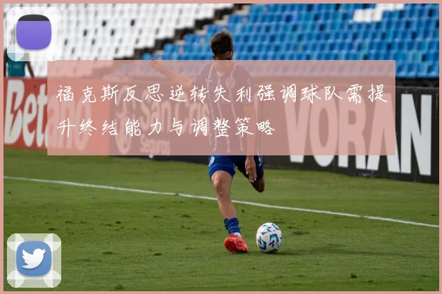 福克斯反思逆转失利强调球队需提升终结能力与调整策略