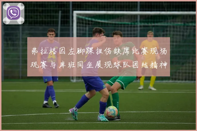 弗拉格因左脚踝扭伤缺席比赛现场观赛与库班同坐展现球队团结精神