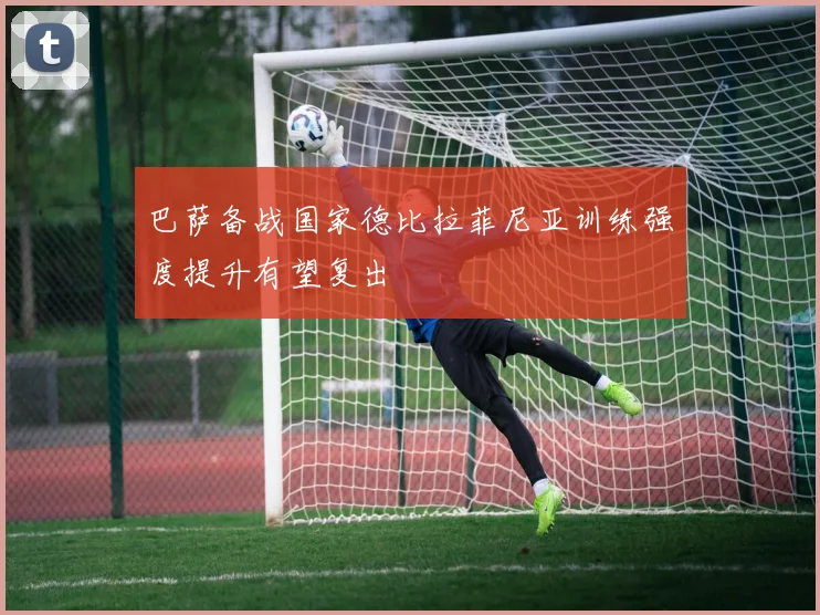 巴萨备战国家德比拉菲尼亚训练强度提升有望复出