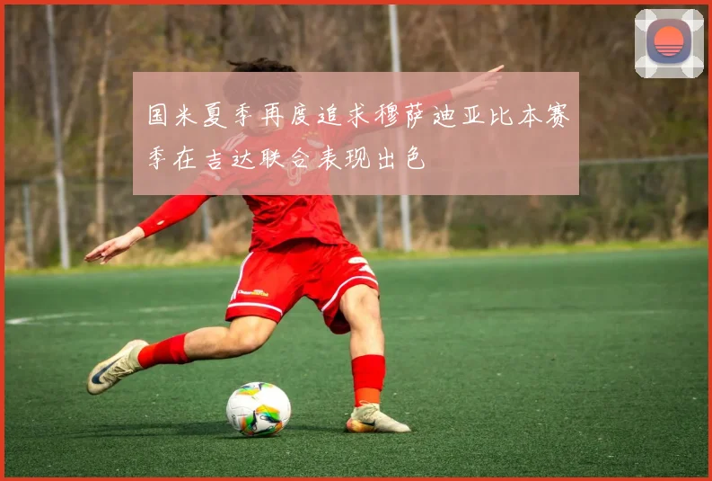 国米夏季再度追求穆萨迪亚比本赛季在吉达联合表现出色