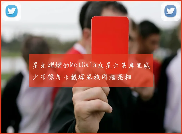 星光熠熠的MetGala众星云集库里威少韦德与卡戴珊家族同框亮相