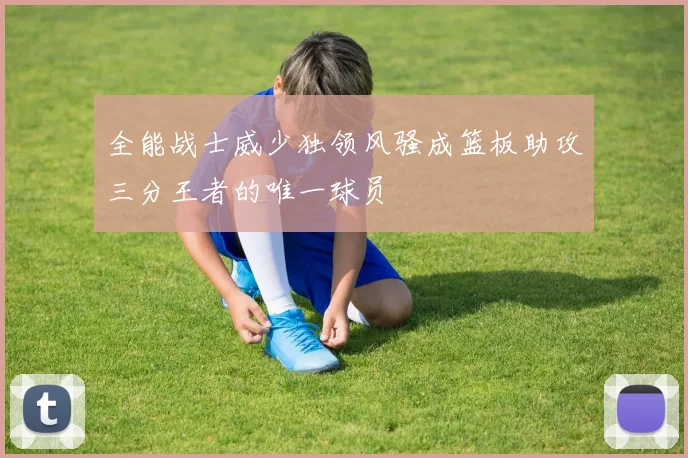 全能战士威少独领风骚成篮板助攻三分王者的唯一球员